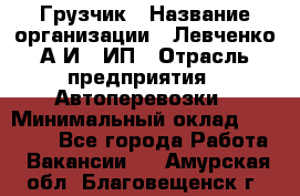 Грузчик › Название организации ­ Левченко А.И., ИП › Отрасль предприятия ­ Автоперевозки › Минимальный оклад ­ 30 000 - Все города Работа » Вакансии   . Амурская обл.,Благовещенск г.